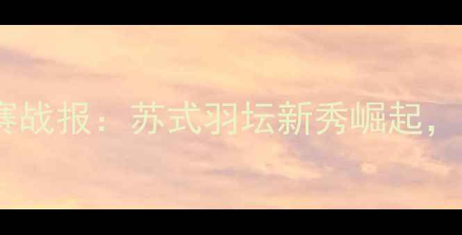 图片 全运会羽毛球江苏预赛战报：苏式羽坛新秀崛起，哪些选手值得关注？1