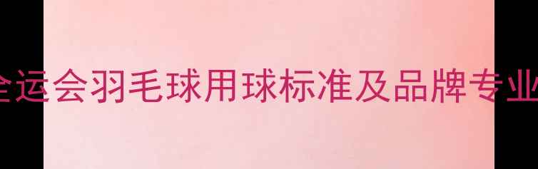图片 全运会羽毛球用球标准及品牌专业1