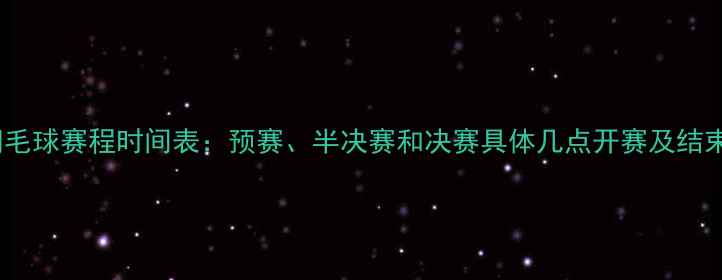 图片 全运会羽毛球赛程时间表：预赛、半决赛和决赛具体几点开赛及结束时间全2