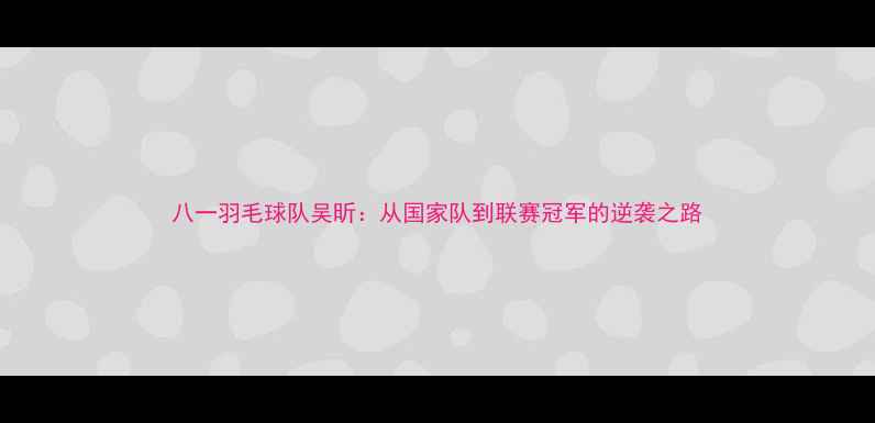 图片 八一羽毛球队吴昕：从国家队到联赛冠军的逆袭之路