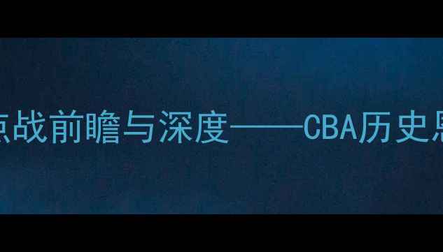 图片 八一队VS广东队：焦点战前瞻与深度——CBA历史恩怨+关键球员对决全1