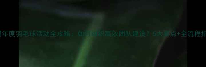 图片 公司年度羽毛球活动全攻略：如何组织高效团队建设？5大要点+全流程指南2