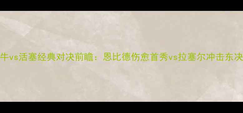 图片 公牛vs活塞经典对决前瞻：恩比德伤愈首秀vs拉塞尔冲击东决？