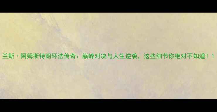图片 兰斯·阿姆斯特朗环法传奇：巅峰对决与人生逆袭，这些细节你绝对不知道！1