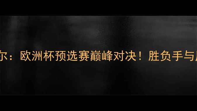 图片 兹林尼vs马里博尔：欧洲杯预选赛巅峰对决！胜负手与历史数据全公开1