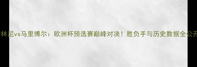 图片 兹林尼vs马里博尔：欧洲杯预选赛巅峰对决！胜负手与历史数据全公开2