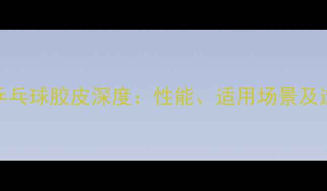 图片 内能868乒乓球胶皮深度：性能、适用场景及选购指南1