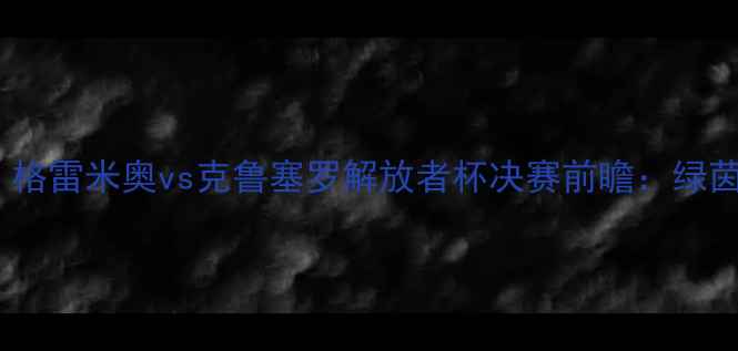 图片 内马尔回归引爆南美！格雷米奥vs克鲁塞罗解放者杯决赛前瞻：绿茵王者终极对决！🔥⚽1