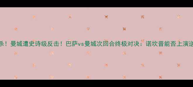 图片 内马尔绝杀！曼城遭史诗级反击！巴萨vs曼城次回合终极对决：诺坎普能否上演逆袭大戏？