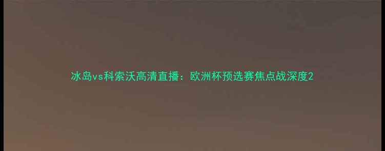 图片 冰岛vs科索沃高清直播：欧洲杯预选赛焦点战深度2