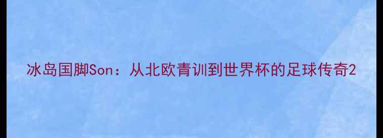 图片 冰岛国脚Son：从北欧青训到世界杯的足球传奇2