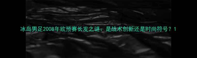 图片 冰岛男足2008年欧预赛长发之谜：是战术创新还是时尚符号？1