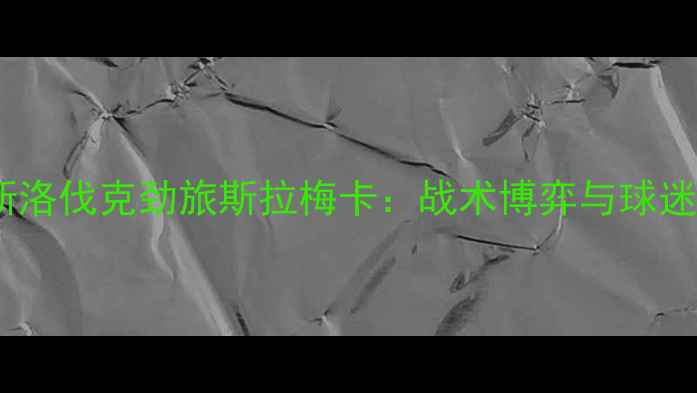 图片 冰岛黑马洪卡VS斯洛伐克劲旅斯拉梅卡：战术博弈与球迷狂欢的巅峰对决1