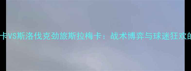 图片 冰岛黑马洪卡VS斯洛伐克劲旅斯拉梅卡：战术博弈与球迷狂欢的巅峰对决2