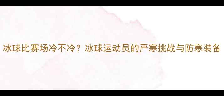 图片 冰球比赛场冷不冷？冰球运动员的严寒挑战与防寒装备