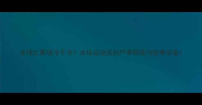 图片 冰球比赛场冷不冷？冰球运动员的严寒挑战与防寒装备1