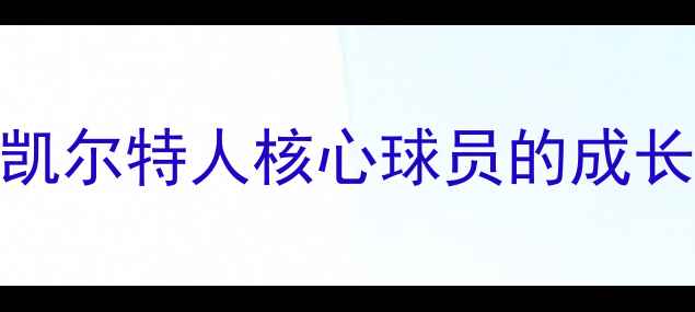 图片 凯尔·伊iving：凯尔特人核心球员的成长之路与未来展望1
