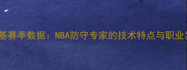 图片 凯尔·麦基赛季数据：NBA防守专家的技术特点与职业发展路径2