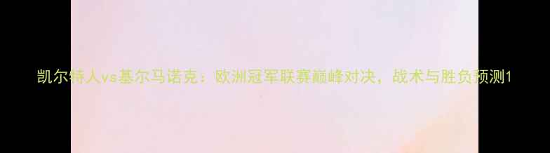 图片 凯尔特人vs基尔马诺克：欧洲冠军联赛巅峰对决，战术与胜负预测1