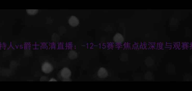 图片 凯尔特人vs爵士高清直播：-12-15赛季焦点战深度与观赛指南1