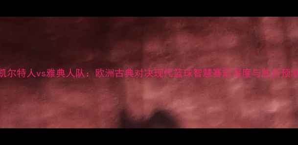 图片 凯尔特人vs雅典人队：欧洲古典对决现代篮球智慧赛前深度与胜负预测