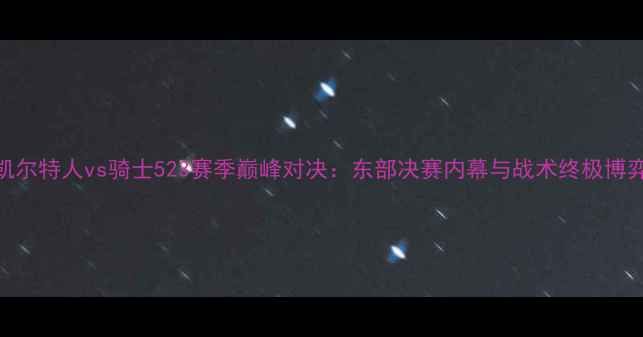 图片 凯尔特人vs骑士523赛季巅峰对决：东部决赛内幕与战术终极博弈