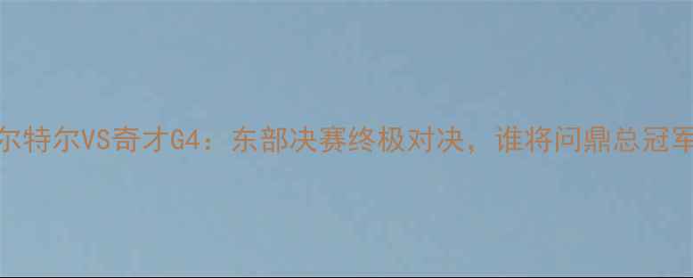 图片 凯尔特尔VS奇才G4：东部决赛终极对决，谁将问鼎总冠军？