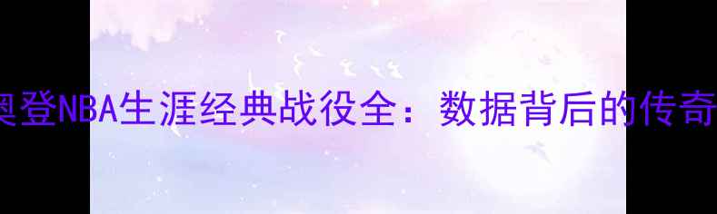 图片 凯文·奥登NBA生涯经典战役全：数据背后的传奇与遗憾1