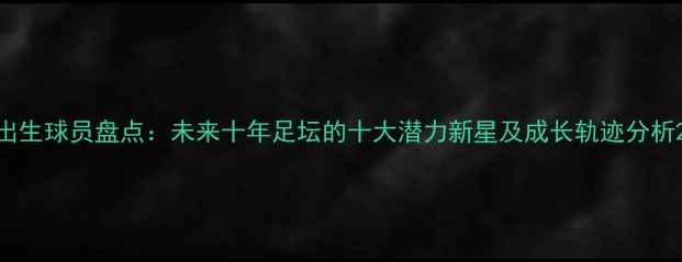 图片 出生球员盘点：未来十年足坛的十大潜力新星及成长轨迹分析2