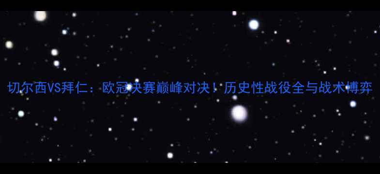 图片 切尔西VS拜仁：欧冠决赛巅峰对决！历史性战役全与战术博弈