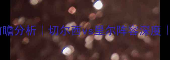 图片 切尔西VS里尔：焦点战前瞻分析｜切尔西vs里尔阵容深度｜切尔西vs里尔比赛预测2