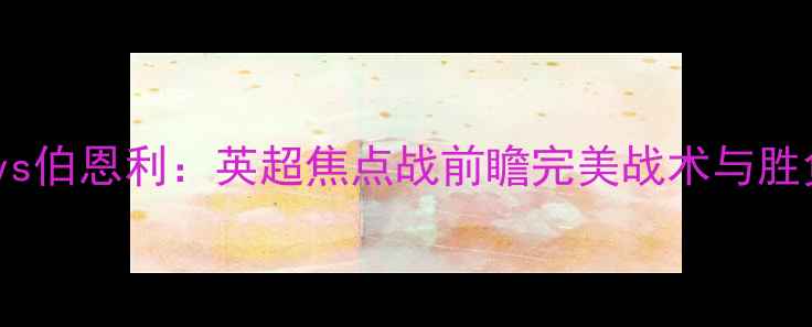 图片 切尔西vs伯恩利：英超焦点战前瞻完美战术与胜负预测1