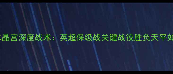 图片 切尔西vs水晶宫深度战术：英超保级战关键战役胜负天平如何倾斜？2