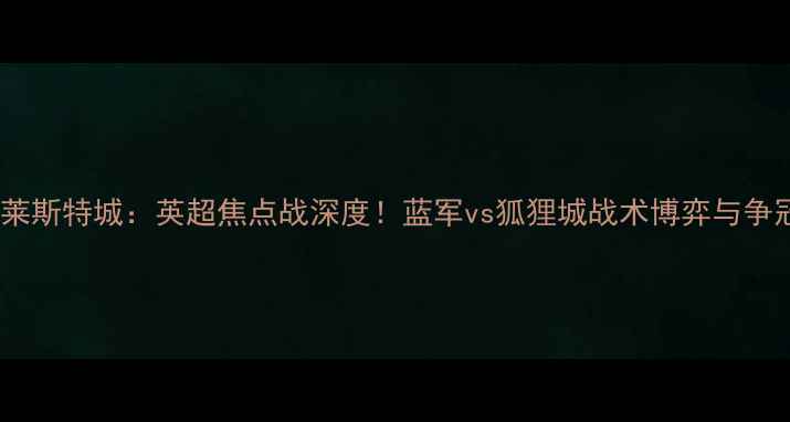 图片 切尔西vs莱斯特城：英超焦点战深度！蓝军vs狐狸城战术博弈与争冠悬念全1