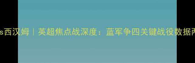 图片 切尔西vs西汉姆｜英超焦点战深度：蓝军争四关键战役数据两强博弈