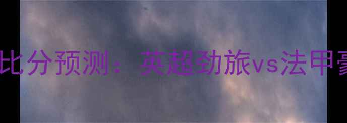 图片 切尔西vs里昂比分预测：英超劲旅vs法甲豪门巅峰对决2