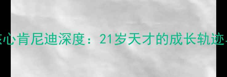 图片 切尔西新晋核心肯尼迪深度：21岁天才的成长轨迹与表现全记录