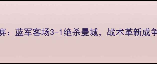 图片 切尔西最新比赛：蓝军客场3-1绝杀曼城，战术革新成争四关键战亮点
