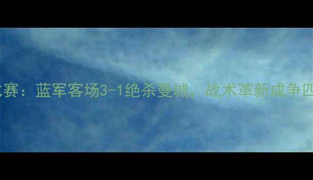 图片 切尔西最新比赛：蓝军客场3-1绝杀曼城，战术革新成争四关键战亮点1