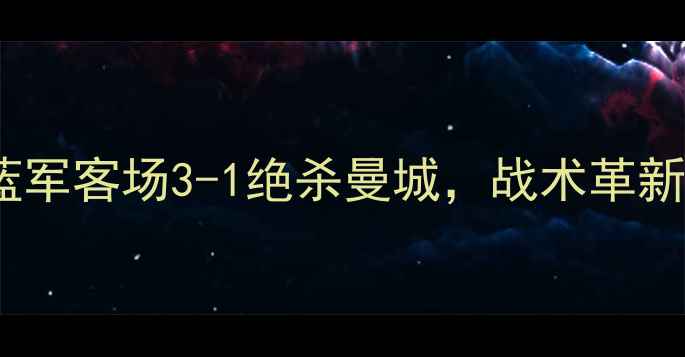 图片 切尔西最新比赛：蓝军客场3-1绝杀曼城，战术革新成争四关键战亮点2