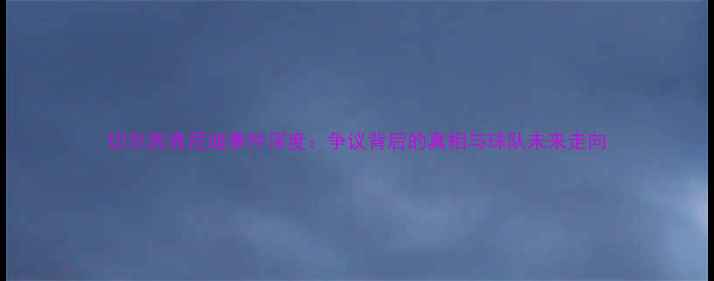 图片 切尔西肯尼迪事件深度：争议背后的真相与球队未来走向