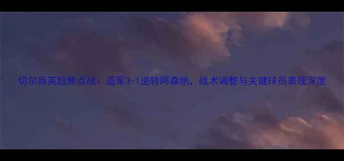 图片 切尔西英超焦点战：蓝军3-1逆转阿森纳，战术调整与关键球员表现深度