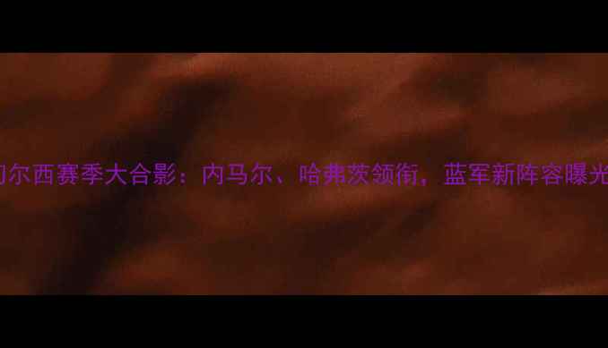 图片 切尔西赛季大合影：内马尔、哈弗茨领衔，蓝军新阵容曝光1