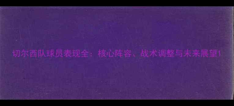 图片 切尔西队球员表现全：核心阵容、战术调整与未来展望1