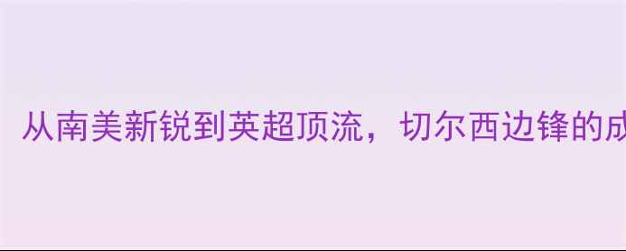 图片 切罗基·库特罗内：从南美新锐到英超顶流，切尔西边锋的成长密码与未来挑战