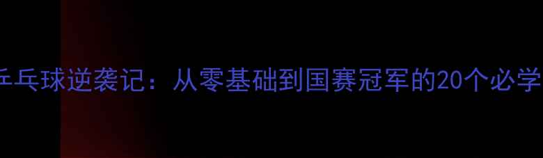图片 刘wei乒乓球逆袭记：从零基础到国赛冠军的20个必学技巧！