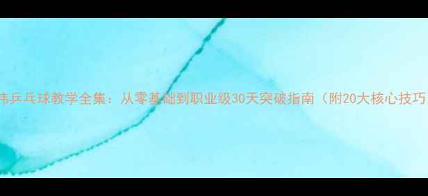 图片 刘伟乒乓球教学全集：从零基础到职业级30天突破指南（附20大核心技巧）1