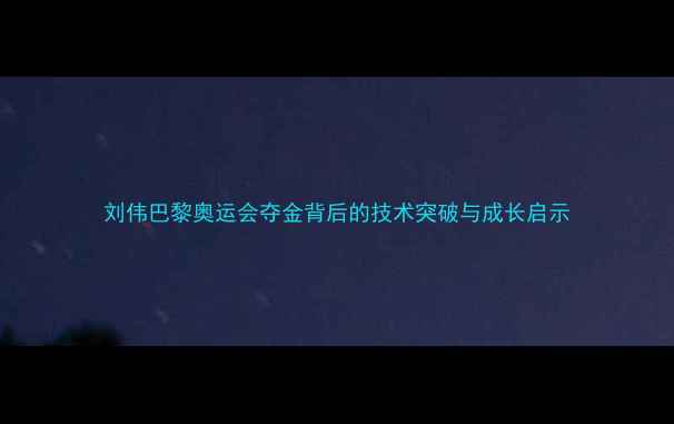 图片 刘伟巴黎奥运会夺金背后的技术突破与成长启示