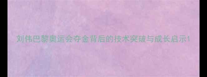 图片 刘伟巴黎奥运会夺金背后的技术突破与成长启示1