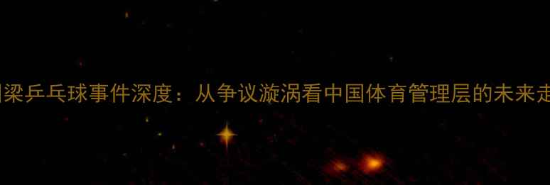 图片 刘国梁乒乓球事件深度：从争议漩涡看中国体育管理层的未来走向1